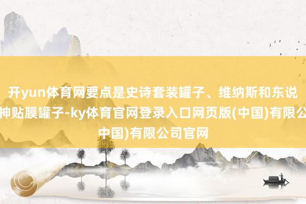 开yun体育网要点是史诗套装罐子、维纳斯和东说念主造神贴膜罐子-ky体育官网登录入口网页版(中国)有限公司官网