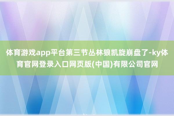 体育游戏app平台第三节丛林狼凯旋崩盘了-ky体育官网登录入口网页版(中国)有限公司官网