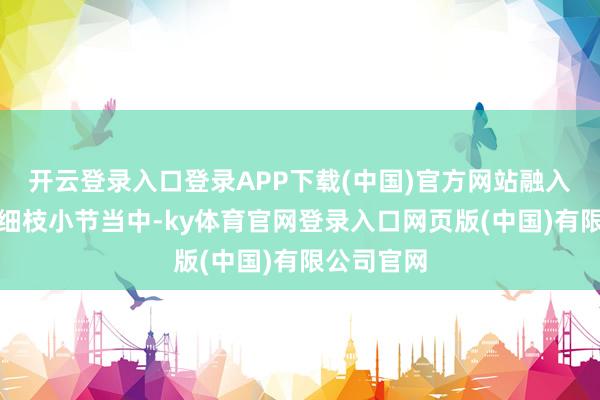 开云登录入口登录APP下载(中国)官方网站融入到影片的细枝小节当中-ky体育官网登录入口网页版(中国)有限公司官网