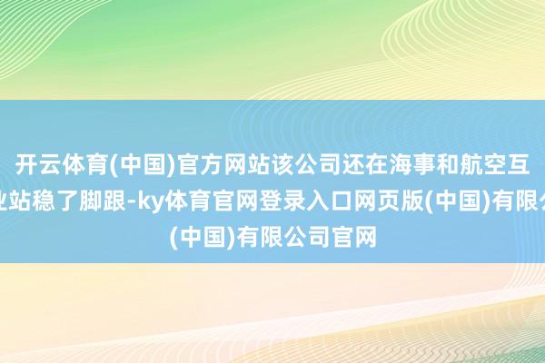 开云体育(中国)官方网站该公司还在海事和航空互联网行业站稳了脚跟-ky体育官网登录入口网页版(中国)有限公司官网