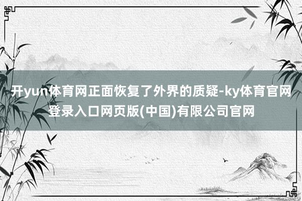 开yun体育网正面恢复了外界的质疑-ky体育官网登录入口网页版(中国)有限公司官网
