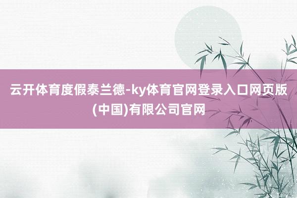 云开体育度假泰兰德-ky体育官网登录入口网页版(中国)有限公司官网