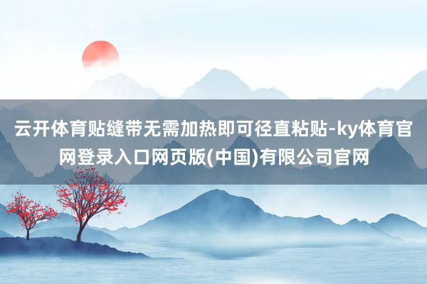 云开体育贴缝带无需加热即可径直粘贴-ky体育官网登录入口网页版(中国)有限公司官网