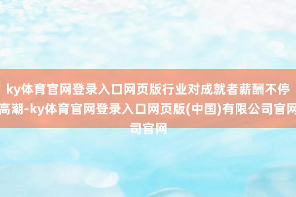 ky体育官网登录入口网页版行业对成就者薪酬不停高潮-ky体育官网登录入口网页版(中国)有限公司官网