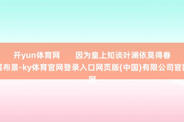 开yun体育网       因为皇上知谈叶澜依莫得眷属布景-ky体育官网登录入口网页版(中国)有限公司官网