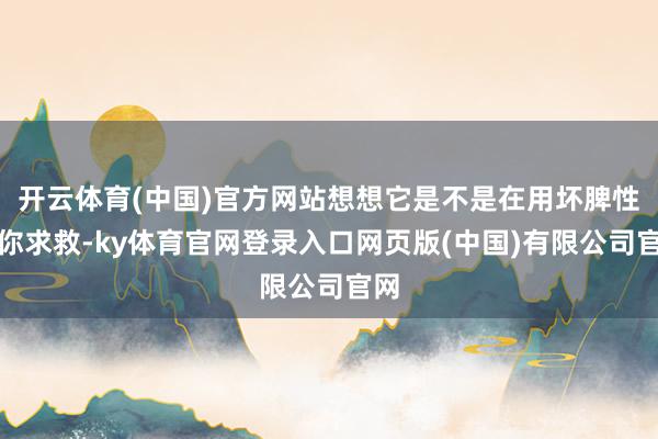 开云体育(中国)官方网站想想它是不是在用坏脾性跟你求救-ky体育官网登录入口网页版(中国)有限公司官网