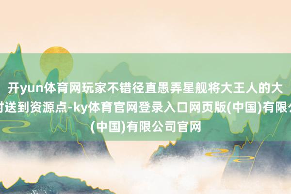 开yun体育网玩家不错径直愚弄星舰将大王人的大地戎走时送到资源点-ky体育官网登录入口网页版(中国)有限公司官网