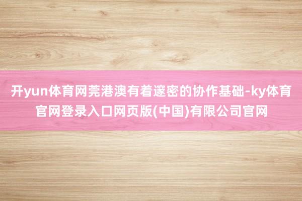 开yun体育网莞港澳有着邃密的协作基础-ky体育官网登录入口网页版(中国)有限公司官网