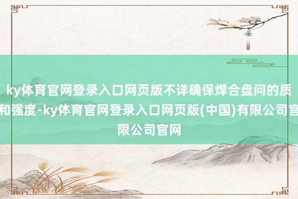 ky体育官网登录入口网页版不详确保焊合盘问的质地和强度-ky体育官网登录入口网页版(中国)有限公司官网