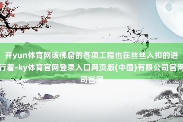 开yun体育网该佛窟的各项工程也在丝丝入扣的进行着-ky体育官网登录入口网页版(中国)有限公司官网