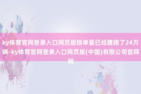 ky体育官网登录入口网页版锁单量已经蹧蹋了24万辆-ky体育官网登录入口网页版(中国)有限公司官网