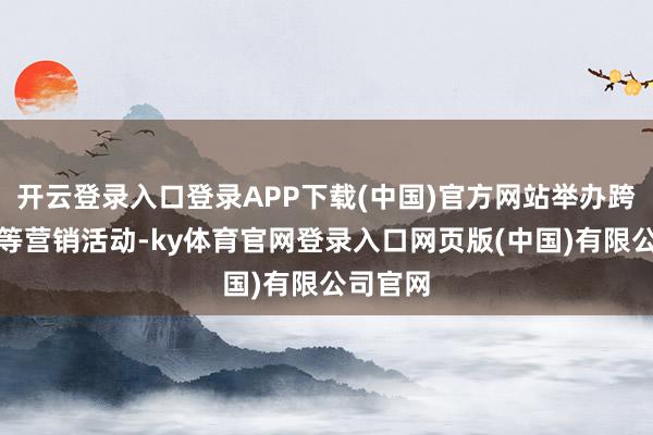开云登录入口登录APP下载(中国)官方网站举办跨年迎新等营销活动-ky体育官网登录入口网页版(中国)有限公司官网