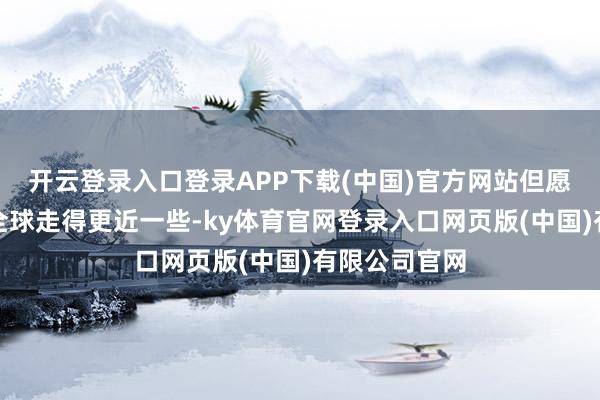 开云登录入口登录APP下载(中国)官方网站但愿借助平台与全球走得更近一些-ky体育官网登录入口网页版(中国)有限公司官网