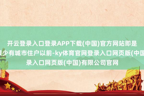 开云登录入口登录APP下载(中国)官方网站即是这个场面原本很少有城市住户以前-ky体育官网登录入口网页版(中国)有限公司官网