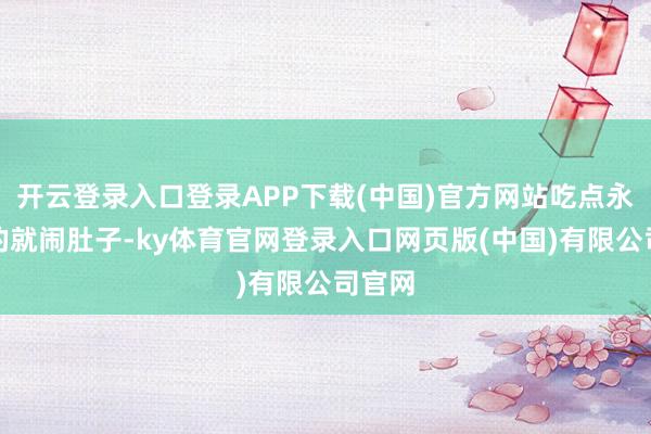 开云登录入口登录APP下载(中国)官方网站吃点永诀适的就闹肚子-ky体育官网登录入口网页版(中国)有限公司官网