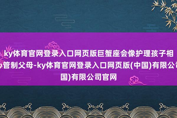 ky体育官网登录入口网页版巨蟹座会像护理孩子相似用心管制父母-ky体育官网登录入口网页版(中国)有限公司官网