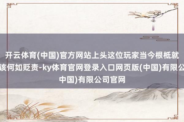 开云体育(中国)官方网站上头这位玩家当今根柢就不知谈该何如贬责-ky体育官网登录入口网页版(中国)有限公司官网