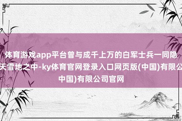体育游戏app平台曾与成千上万的白军士兵一同隐没在冰天雪地之中-ky体育官网登录入口网页版(中国)有限公司官网