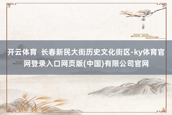 开云体育  长春新民大街历史文化街区-ky体育官网登录入口网页版(中国)有限公司官网