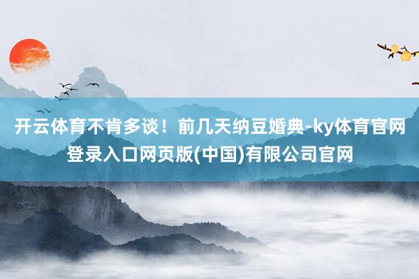 开云体育不肯多谈！前几天纳豆婚典-ky体育官网登录入口网页版(中国)有限公司官网