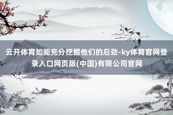 云开体育如能充分挖掘他们的后劲-ky体育官网登录入口网页版(中国)有限公司官网