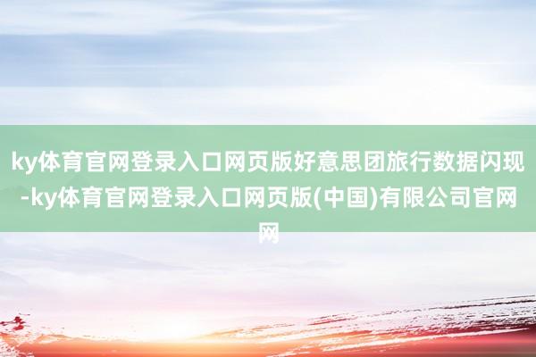 ky体育官网登录入口网页版好意思团旅行数据闪现-ky体育官网登录入口网页版(中国)有限公司官网