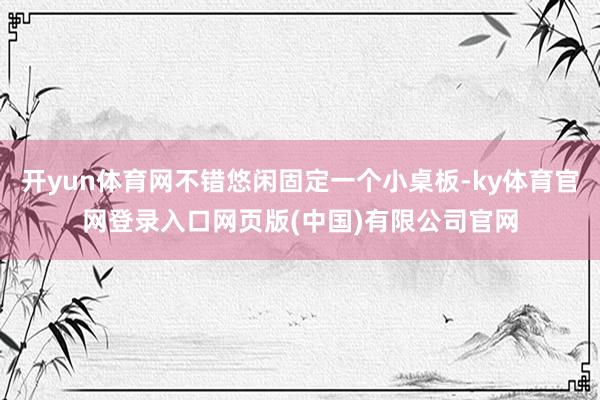 开yun体育网不错悠闲固定一个小桌板-ky体育官网登录入口网页版(中国)有限公司官网