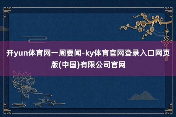 开yun体育网一周要闻-ky体育官网登录入口网页版(中国)有限公司官网