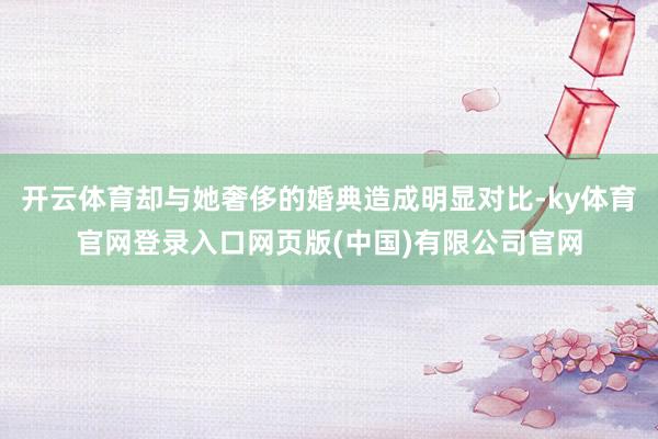 开云体育却与她奢侈的婚典造成明显对比-ky体育官网登录入口网页版(中国)有限公司官网