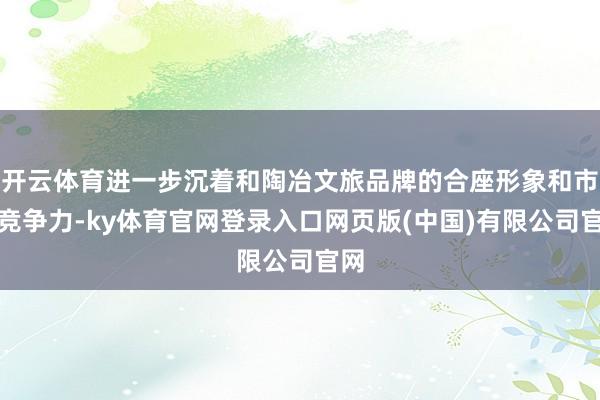 开云体育进一步沉着和陶冶文旅品牌的合座形象和市集竞争力-ky体育官网登录入口网页版(中国)有限公司官网
