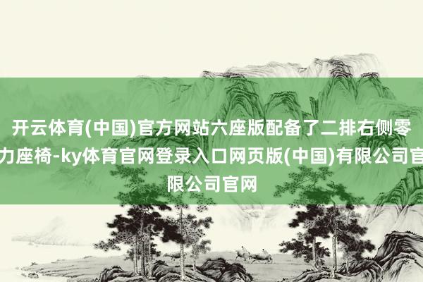 开云体育(中国)官方网站六座版配备了二排右侧零重力座椅-ky体育官网登录入口网页版(中国)有限公司官网