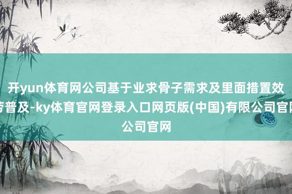 开yun体育网公司基于业求骨子需求及里面措置效劳普及-ky体育官网登录入口网页版(中国)有限公司官网