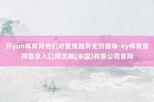 开yun体育网他们对爱情抱有无穷趣味-ky体育官网登录入口网页版(中国)有限公司官网
