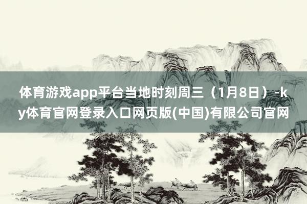 体育游戏app平台　　当地时刻周三（1月8日）-ky体育官网登录入口网页版(中国)有限公司官网
