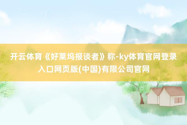 开云体育　　《好莱坞报谈者》称-ky体育官网登录入口网页版(中国)有限公司官网