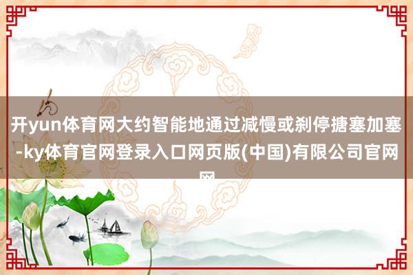开yun体育网大约智能地通过减慢或刹停搪塞加塞-ky体育官网登录入口网页版(中国)有限公司官网