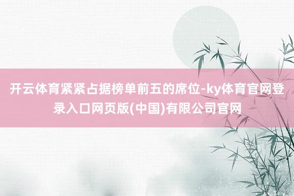开云体育紧紧占据榜单前五的席位-ky体育官网登录入口网页版(中国)有限公司官网