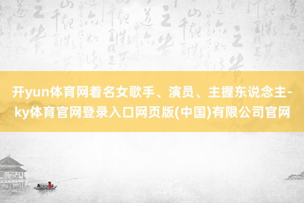 开yun体育网着名女歌手、演员、主握东说念主-ky体育官网登录入口网页版(中国)有限公司官网