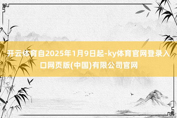 开云体育自2025年1月9日起-ky体育官网登录入口网页版(中国)有限公司官网