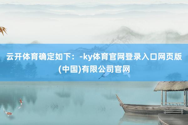 云开体育确定如下：-ky体育官网登录入口网页版(中国)有限公司官网