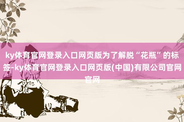 ky体育官网登录入口网页版为了解脱“花瓶”的标签-ky体育官网登录入口网页版(中国)有限公司官网