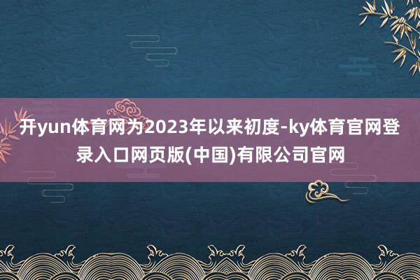开yun体育网为2023年以来初度-ky体育官网登录入口网页版(中国)有限公司官网