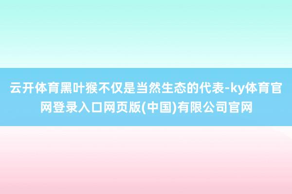 云开体育黑叶猴不仅是当然生态的代表-ky体育官网登录入口网页版(中国)有限公司官网