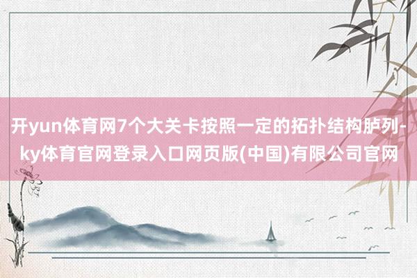 开yun体育网7个大关卡按照一定的拓扑结构胪列-ky体育官网登录入口网页版(中国)有限公司官网