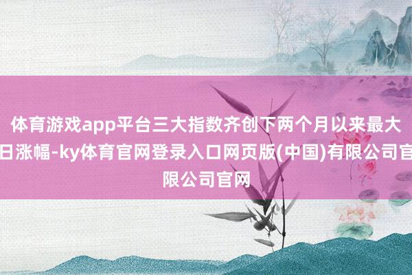 体育游戏app平台三大指数齐创下两个月以来最大单日涨幅-ky体育官网登录入口网页版(中国)有限公司官网