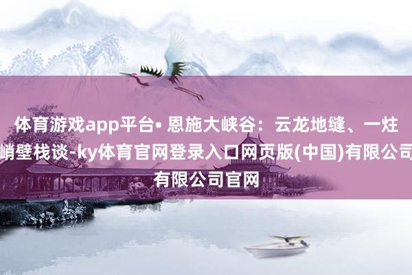 体育游戏app平台• 恩施大峡谷：云龙地缝、一炷香、峭壁栈谈-ky体育官网登录入口网页版(中国)有限公司官网
