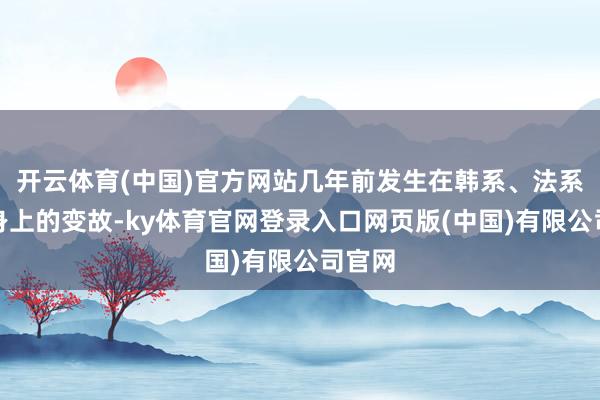 开云体育(中国)官方网站几年前发生在韩系、法系车企身上的变故-ky体育官网登录入口网页版(中国)有限公司官网