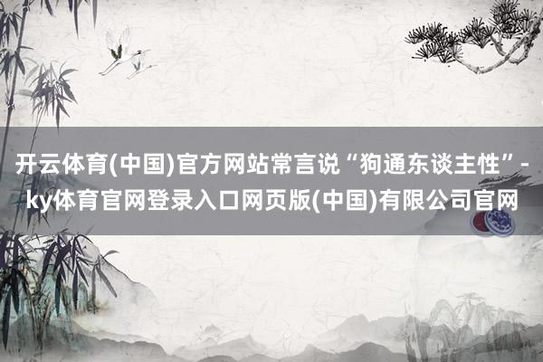 开云体育(中国)官方网站常言说“狗通东谈主性”-ky体育官网登录入口网页版(中国)有限公司官网