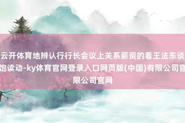 云开体育地辨认行行长会议上关系薪资的看王法东谈主饱读动-ky体育官网登录入口网页版(中国)有限公司官网