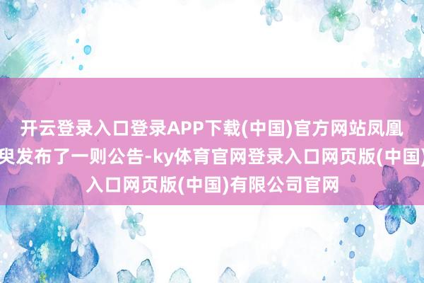 开云登录入口登录APP下载(中国)官方网站凤凰神话使命室须臾发布了一则公告-ky体育官网登录入口网页版(中国)有限公司官网